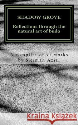 Shadow Grove: Reflections Through the Natural Art of Budo. a Compilation of Works by Sleiman Azizi Sleiman Azizi 9781530984916