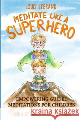 Meditate Like a Superhero: Empowering Guided Meditations for Children Louis Legrand Bettina Brasko 9781530990115 Createspace Independent Publishing Platform