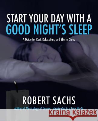 Start Your Day with a Good Night's Sleep: A Guide for Rest, Relaxation, and Blissful Sleep Robert Sachs 9781532026584 iUniverse