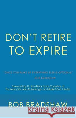 Don't Retire to Expire: Once You Wake Up Everything Else is Optional Bradshaw, Bob 9781532032646