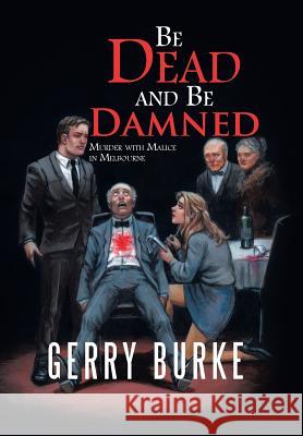 Be Dead and Be Damned: Murder with Malice in Melbourne Gerry Burke 9781532038082