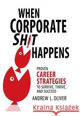 When Corporate Sh*T Happens: Proven Career Strategies to Survive, Thrive, and Succeed Andrew L. Oliver 9781532064081