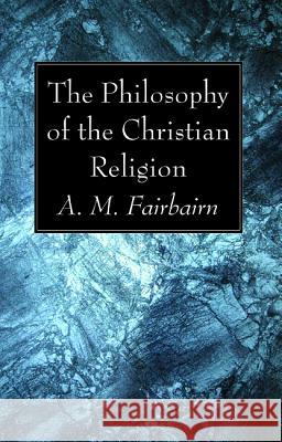 The Philosophy of the Christian Religion A. M. Fairbairn 9781532618703 Wipf & Stock Publishers
