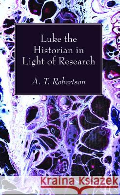 Luke the Historian in Light of Research Archibald Thomas Robertson 9781532645778