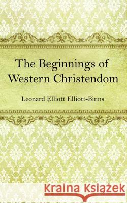 The Beginnings of Western Christendom Leonard Elliott Elliott-Binns 9781532677854 Wipf & Stock Publishers