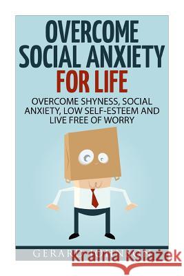 Social Anxiety: Overcome Social Anxiety For Life: Overcome Low Self-Esteem, Social Anxiety, Shyness and Live Free of Worry (Social Anx Johnson, Gerard 9781532716942 Createspace Independent Publishing Platform