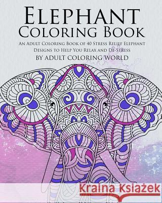 Elephant Coloring Book: An Adult Coloring Book of 40 Stress Relief Elephant Designs to Help You Relax and De-Stress Adult Coloring World 9781532720239 Createspace Independent Publishing Platform