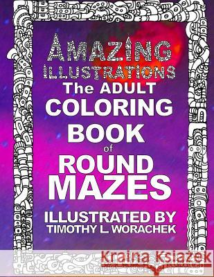 Amazing Illustrations-Round Mazes Timothy L. Worachek Timothy L. Worachek 9781532729416 Createspace Independent Publishing Platform