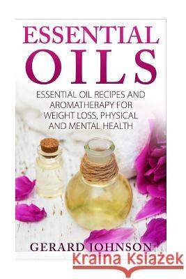 Essential Oils: Essential Oils Guide: Essential Oils Recipes and Aromatherapy for Weight Loss, Physical and Mental Health( essential o Johnson, Gerard 9781532732812 Createspace Independent Publishing Platform