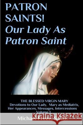 PATRON SAINTS! Our Lady As Patron Saint: THE BLESSED VIRGIN MARY Volume 1 Freze, Michael 9781532768712 Createspace Independent Publishing Platform