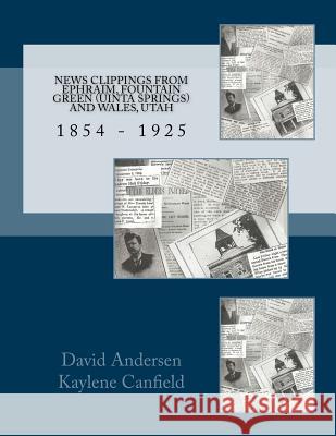 News Clippings from EPHRAIM, FOUNTAIN GREEN (UNITA SPRINGS) AND WALES, UTAH: 1854 - 1925 Andersen, David 9781532796128