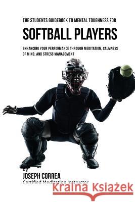 The Students Guidebook To Mental Toughness For Softball Players: Enhancing Your Performance Through Meditation, Calmness Of Mind, And Stress Managemen Correa (Certified Meditation Instructor) 9781532880636 Createspace Independent Publishing Platform