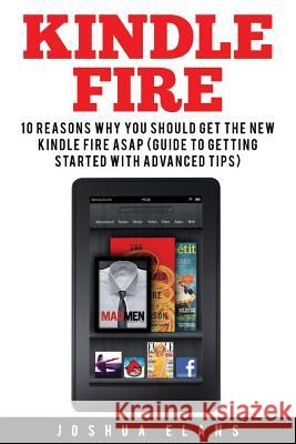 Kindle Fire: 10 Reasons to Get the New Kindle Fire ASAP and Enjoy Your Kindle Devices Joshua Elans 9781532884078 Createspace Independent Publishing Platform