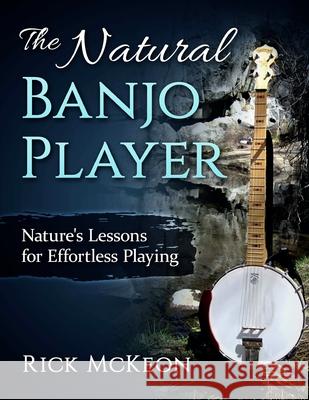 The Natural Banjo Player: Nature's Lessons for Effortless Playing Rick McKeon 9781532928314