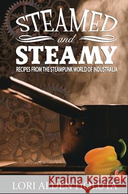 Steamed and Steamy: Recipes from the Steampunk World of Industralia Lori Alden Holuta, Tanya Paterson 9781532963285 Createspace Independent Publishing Platform