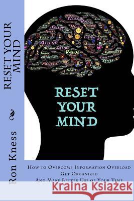 Reset Your MInd: How to Overcome Information Overload, Get Organized and Make Better Use of Your Time Kness, Ron 9781532964244 Createspace Independent Publishing Platform