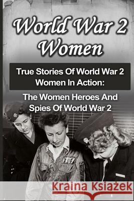 World War 2 Women: True Stories Of World War 2 Women In Action: The Women Heroes And Spies Of World War 2 Zachary, Cyrus J. 9781533004277 Createspace Independent Publishing Platform