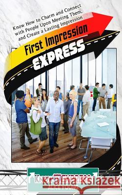 First Impression Express: Know How to Charm and Connect with People Upon Meeting Them, and Create a Lasting Impression Alice Young Knowit Express 9781533022578