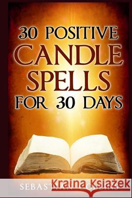30 Positive Candle Spells for 30 Days: Blessing, Curse Breaking, Spell Reversing, Healing, Negativity Release, Love, Money, Health, Protection, Diet, Sebastian Collins 9781533027900 Createspace Independent Publishing Platform