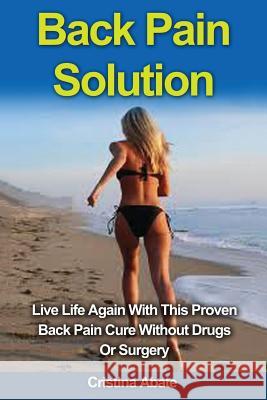 Back Pain Solution: Live Life Again With This Proven Back Pain Cure Without Drugs Or Surgery Abate, Cristina 9781533060679 Createspace Independent Publishing Platform