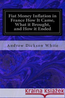 Fiat Money Inflation in France How It Came, What it Brought, and How it Ended White, Andrew Dickson 9781533066053