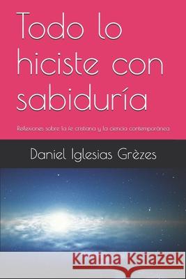 Todo lo hiciste con sabiduría: Reflexiones sobre la fe cristiana y la ciencia contemporánea Iglesias Grèzes, Daniel 9781533157195