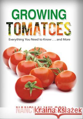 Growing Tomatoes: Everything You Need to Know . . . and More Nancy N. Wilson 9781533178862 Createspace Independent Publishing Platform