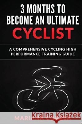 3 MONTHS To BECOME AN ULTIMATE CYCLIST: a COMPREHENSIVE CYCLING HIGH PERFORMANCE TRAINING GUIDE Correa, Mariana 9781533265678