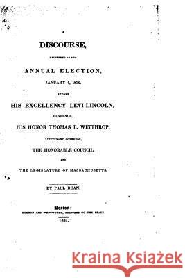 A Discourse Delivered at the Annual Election, January 4, 1832, Before His Excellency Levi Lincoln Paul Dean 9781533298980