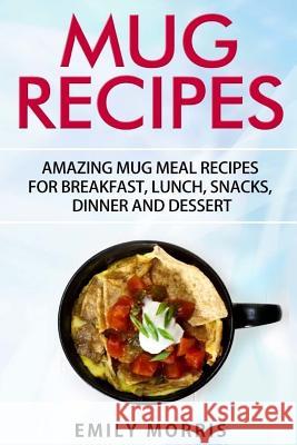 Mug Recipes: Amazing Mug Meal Recipes for Breakfast, Lunch, Snacks, Dinner and Dessert Emily Morris 9781533324382 Createspace Independent Publishing Platform