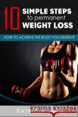 Ten Simple Steps to Permanent Weight Loss: How to Achieve the Body You Deserve Patricia Smith 9781533361745