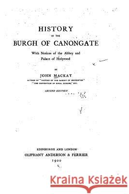 History of the Burgh of Canongate, With Notices of the Abbey and Palace of Holyrood MacKay, John 9781533370501