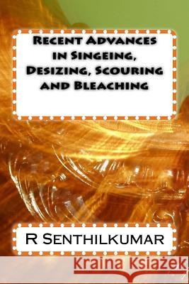 Recent Advances in Singeing, Desizing, Scouring and Bleaching R. Senthilkumar 9781533403162 Createspace Independent Publishing Platform