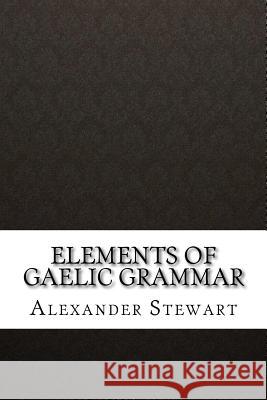 Elements of Gaelic Grammar Alexander Stewart 9781533404374 Createspace Independent Publishing Platform