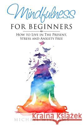 Mindfulness for Beginners: How to Live in The Present, Stress and Anxiety Free Williams, Michael 9781533415523
