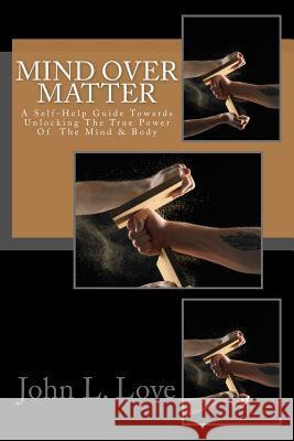 Mind Over Matter: A Self-Help Guide Towards Unlocking The True Power Of The Mind & Body Love, John Lee 9781533480514