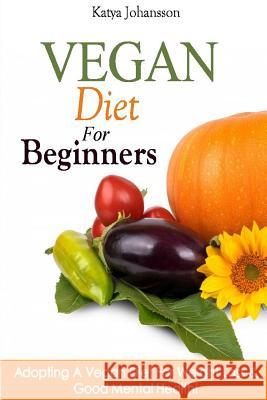 Vegan Diet For Beginners: Adopting A Vegan Diet For Weight Loss & Good Mental Health! Johansson, Katya 9781533587053 Createspace Independent Publishing Platform
