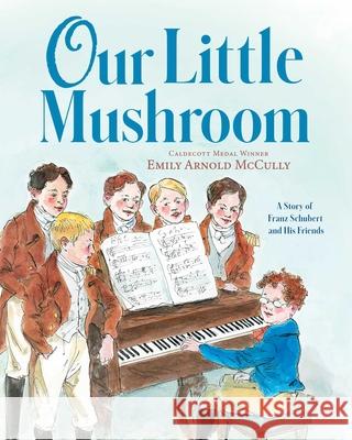 Our Little Mushroom: A Story of Franz Schubert and His Friends Emily Arnold McCully Emily Arnold McCully 9781534488786 Margaret K. McElderry Books