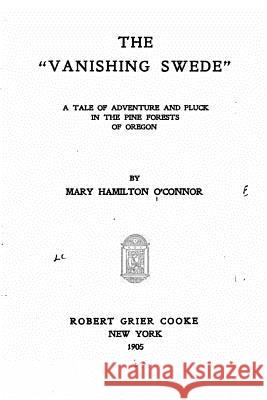 The vanishing Swede, A Tale of Adventure and Pluck in the Pine Forests of Oregon O'Connor, Mary Hamilton 9781534604797