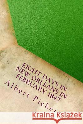 Eight Days in New Orleans in February 1847 Albert James Pickett 9781534644038