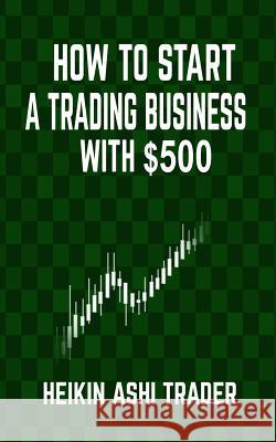 How to Start a Trading Business with $500 Heikin Ashi Trader 9781534695955