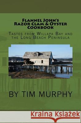 Flannel John's Razor Clam and Oyster Cookbook: Tastes from Willapa Bay and The Long Beach Peninsula Murphy, Tim 9781534815605 Createspace Independent Publishing Platform