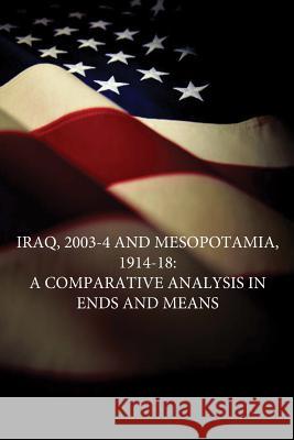Iraq, 2003-4 and Mesopotamia, 1914-18: A Comparative Analysis in Ends and Means U. S. Army War College                   Penny Hill Press 9781534849167 Createspace Independent Publishing Platform