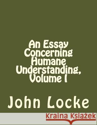An Essay Concerning Humane Understanding, Volume I John Locke Andrea Gouveia 9781534863552 Createspace Independent Publishing Platform