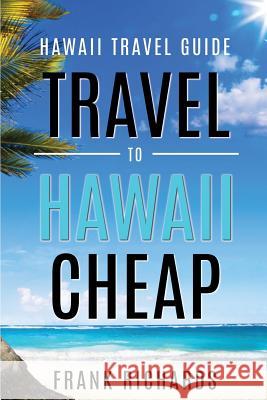 Hawaii Travel Guide: How to Travel to Hawaii Cheap Frank Richards 9781534888852