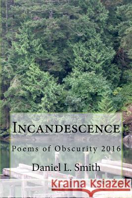Incandescence: Poems of Obscurity 2016 Daniel L. Smith 9781534903241 Createspace Independent Publishing Platform