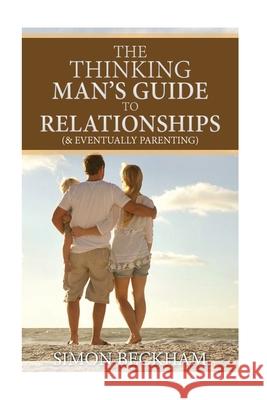 The Thinking Man's Guide to Relationships (& Eventually Parenting) Simon William Beckham 9781534908680