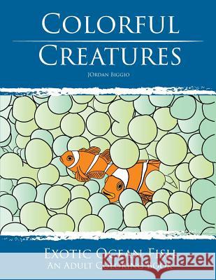 Colorful Creatures: Exotic Ocean Fish Adult Coloring Book Jordan Biggio 9781534909571 Createspace Independent Publishing Platform
