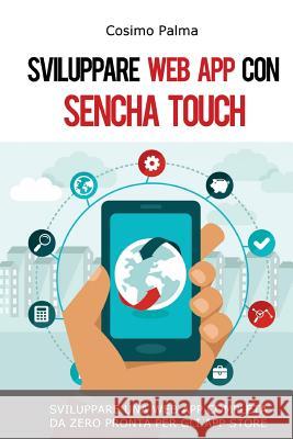 Sviluppare Web App con Sencha Touch: Impara a sviluppare una Web App completa con Sencha Touch partendo da zero pronta per gli App Store (Android, iOS Palma, Cosimo 9781534938366 Createspace Independent Publishing Platform
