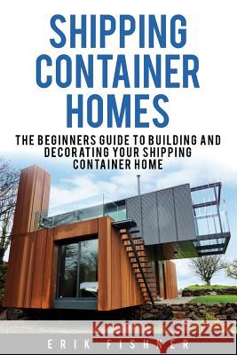 Shipping Container Homes: The Beginners Guide to Building and Decorating Tiny Homes (With DIY Projects for Shipping Container Houses and Tiny Ho Fishner, Erik 9781534949249 Createspace Independent Publishing Platform